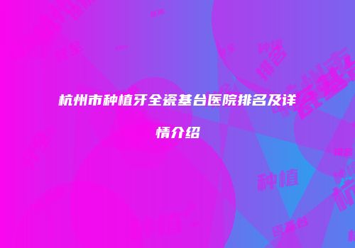杭州市种植牙全瓷基台医院排名及详情介绍