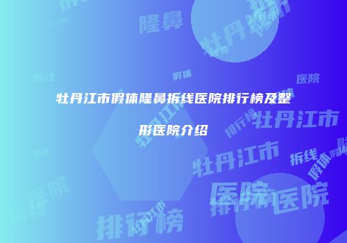 牡丹江市假体隆鼻拆线医院排行榜及整形医院介绍