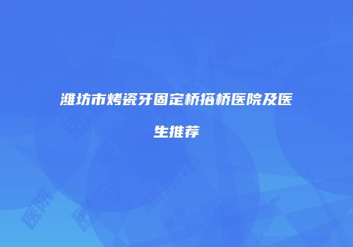 潍坊市烤瓷牙固定桥搭桥医院及医生推荐