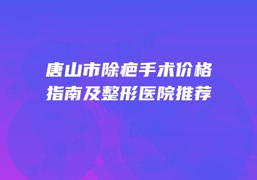 唐山市除疤手术价格指南及整形医院推荐