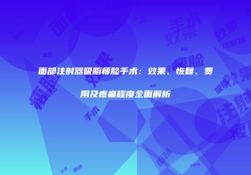 面部注射器吸脂瘦脸手术：效果、恢复、费用及疼痛程度全面解析