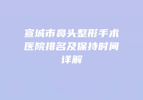 宣城市鼻头整形手术医院排名及保持时间详解
