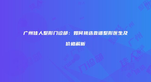 广州佳人整形门诊部：如何挑选靠谱整形医生及价格解析
