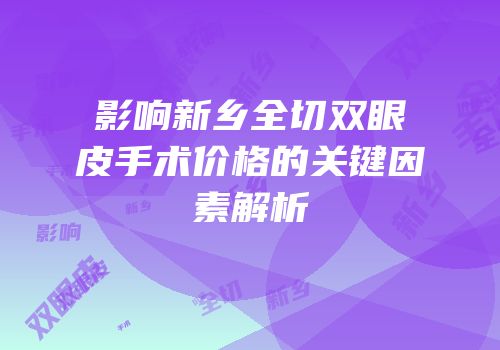 影响新乡全切双眼皮手术价格的关键因素解析