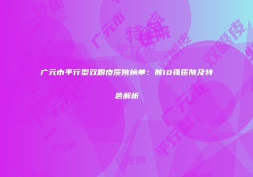 广元市平行型双眼皮医院榜单：前10强医院及特色解析