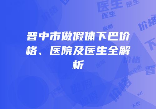 晋中市做假体下巴价格、医院及医生全解析