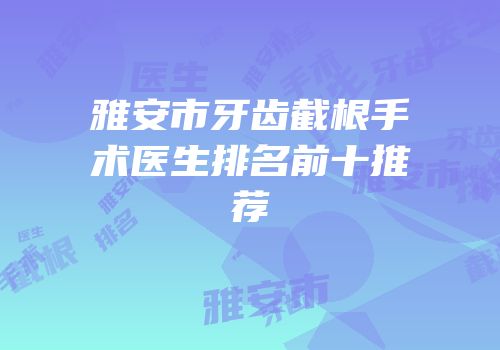 雅安市牙齿截根手术医生排名前十推荐