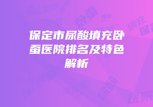 保定市尿酸填充卧蚕医院排名及特色解析