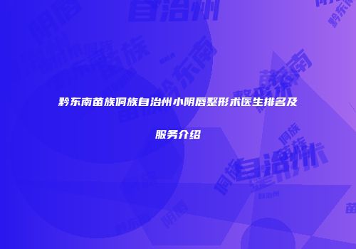 黔东南苗族侗族自治州小阴唇整形术医生排名及服务介绍
