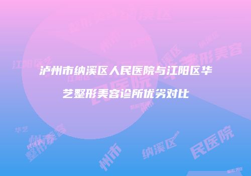泸州市纳溪区人民医院与江阳区华艺整形美容诊所优劣对比