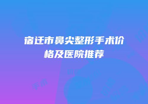 宿迁市鼻尖整形手术价格及医院推荐