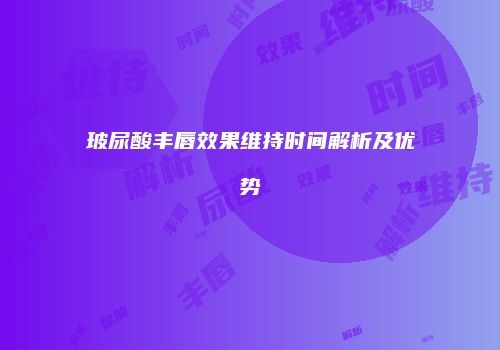 玻尿酸丰唇效果维持时间解析及优势