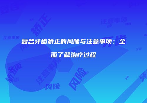 复合牙齿矫正的风险与注意事项：全面了解治疗过程