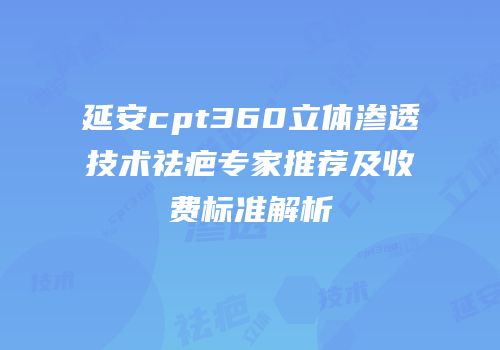 延安cpt360立体渗透技术祛疤专家推荐及收费标准解析