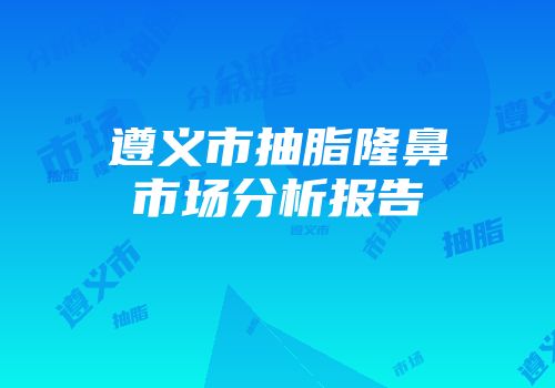 遵义市抽脂隆鼻市场分析报告