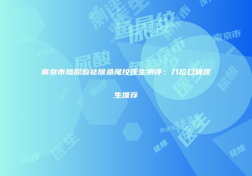 南京市玻尿酸祛除鱼尾纹医生测评：八位口碑医生推荐