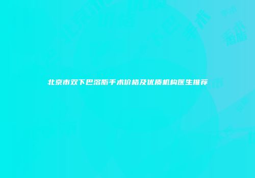 北京市双下巴溶脂手术价格及优质机构医生推荐