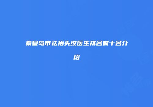 秦皇岛市祛抬头纹医生排名前十名介绍