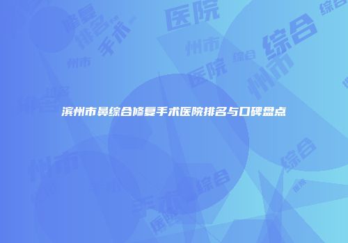 滨州市鼻综合修复手术医院排名与口碑盘点