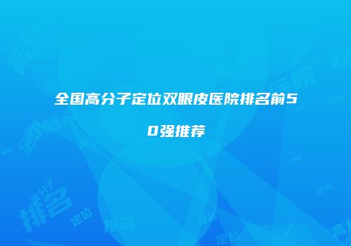 全国高分子定位双眼皮医院排名前50强推荐