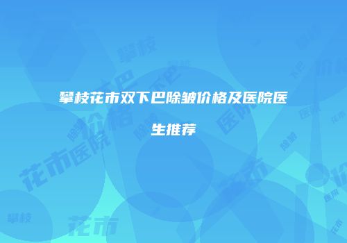攀枝花市双下巴除皱价格及医院医生推荐