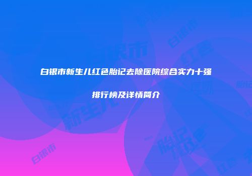 白银市新生儿红色胎记去除医院综合实力十强排行榜及详情简介