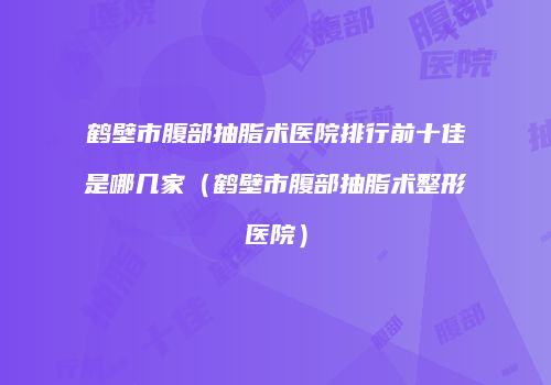 鹤壁市腹部抽脂术医院排行前十佳是哪几家（鹤壁市腹部抽脂术整形医院）