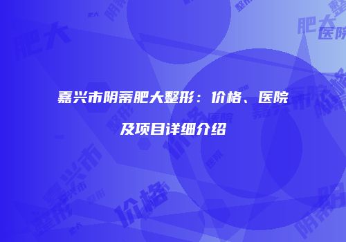 嘉兴市阴蒂肥大整形：价格、医院及项目详细介绍