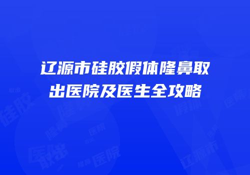 辽源市硅胶假体隆鼻取出医院及医生全攻略