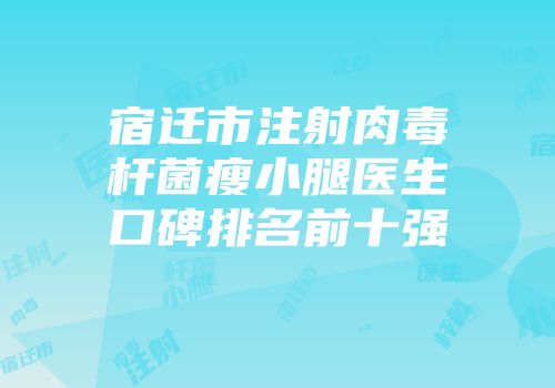 宿迁市注射肉毒杆菌瘦小腿医生口碑排名前十强