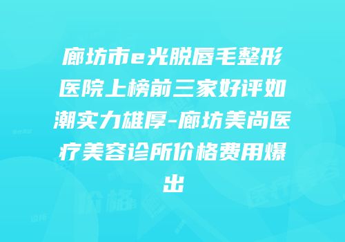 廊坊市e光脱唇毛整形医院上榜前三家好评如潮实力雄厚-廊坊美尚医疗美容诊所价格费用爆出