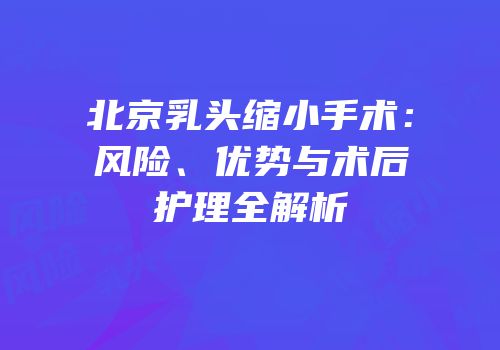 北京乳头缩小手术：风险、优势与术后护理全解析
