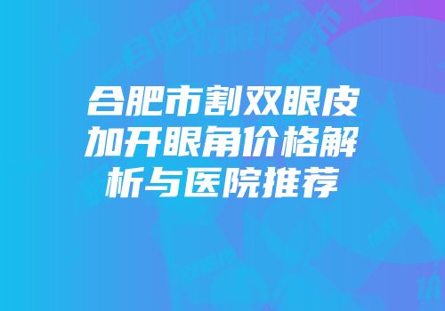 合肥市割双眼皮加开眼角价格解析与医院推荐