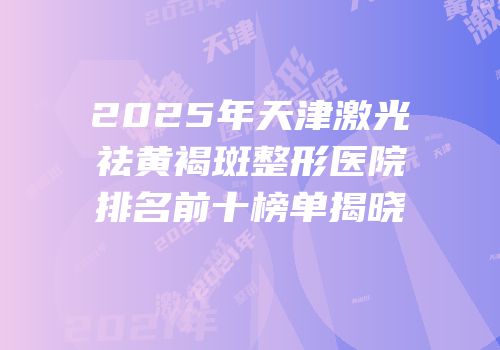 2025年天津激光祛黄褐斑整形医院排名前十榜单揭晓