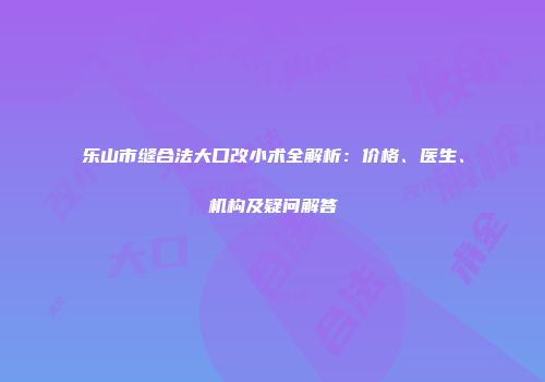 乐山市缝合法大口改小术全解析：价格、医生、机构及疑问解答