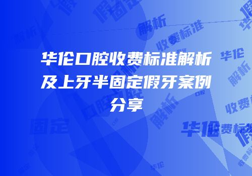 华伦口腔收费标准解析及上牙半固定假牙案例分享