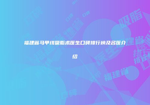 福建省马甲线吸脂术医生口碑排行榜及名医介绍