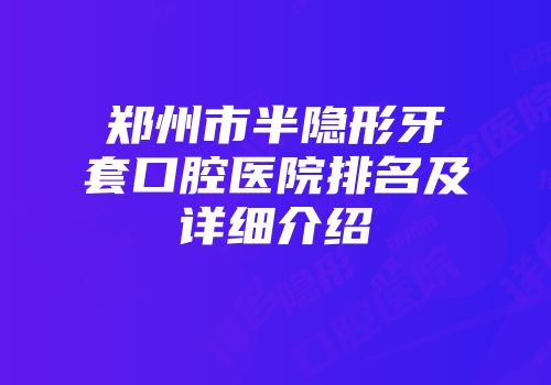 郑州市半隐形牙套口腔医院排名及详细介绍