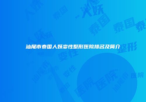 汕尾市泰国人妖变性整形医院排名及简介
