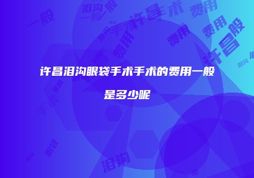 许昌泪沟眼袋手术手术的费用一般是多少呢