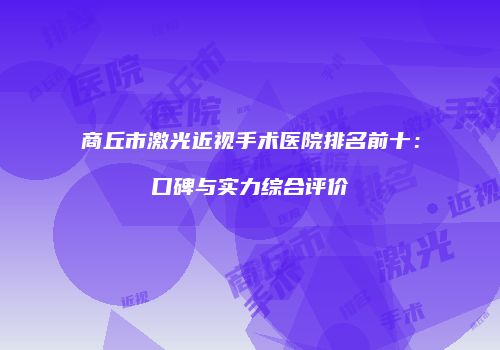商丘市激光近视手术医院排名前十：口碑与实力综合评价