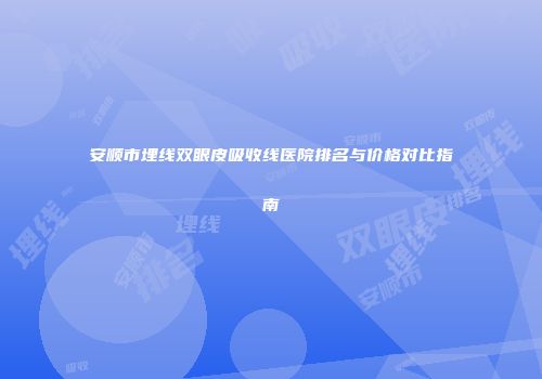 安顺市埋线双眼皮吸收线医院排名与价格对比指南