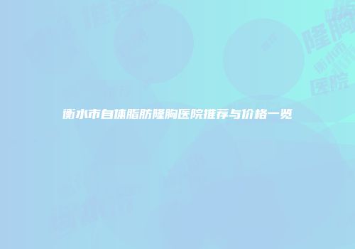 衡水市自体脂肪隆胸医院推荐与价格一览