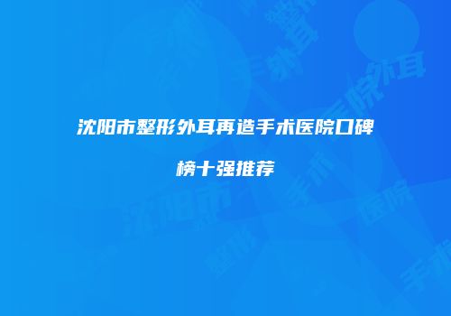 沈阳市整形外耳再造手术医院口碑榜十强推荐