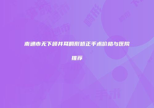 南通市无下颌并耳畸形矫正手术价格与医院推荐