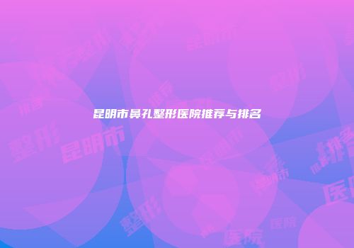 昆明市鼻孔整形医院推荐与排名