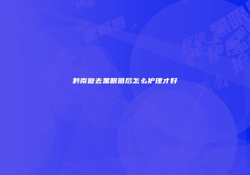 黔南做去黑眼圈后怎么护理才好