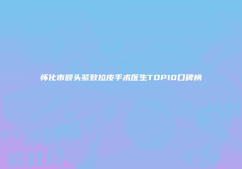 怀化市额头紧致拉皮手术医生TOP10口碑榜