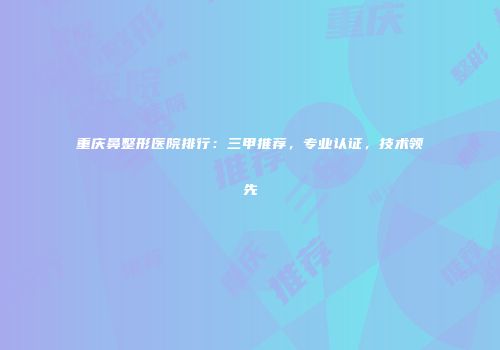 重庆鼻整形医院排行：三甲推荐，专业认证，技术领先