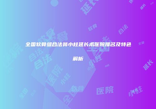 全国软骨缝合法鼻小柱延长术医院排名及特色解析